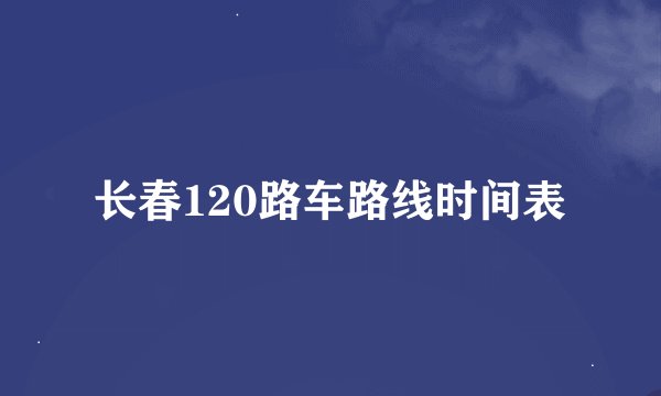 长春120路车路线时间表