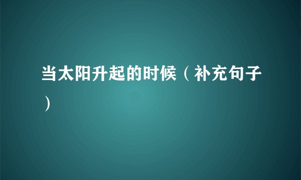 当太阳升起的时候（补充句子）