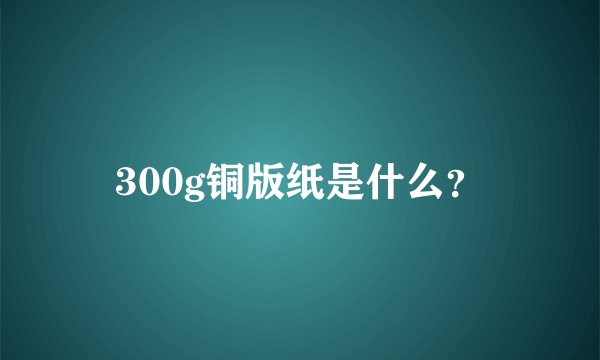 300g铜版纸是什么？