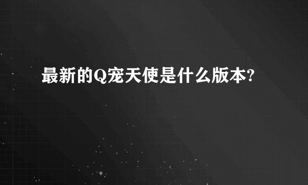 最新的Q宠天使是什么版本?