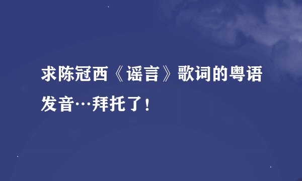 求陈冠西《谣言》歌词的粤语发音…拜托了！