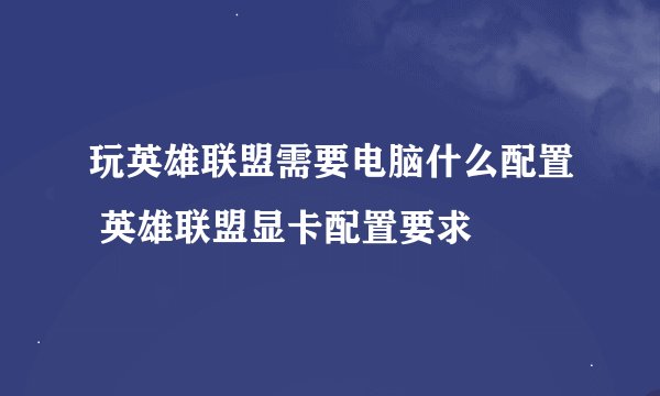 玩英雄联盟需要电脑什么配置 英雄联盟显卡配置要求