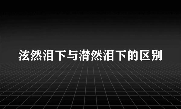 泫然泪下与潸然泪下的区别