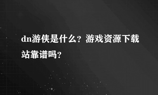 dn游侠是什么？游戏资源下载站靠谱吗？