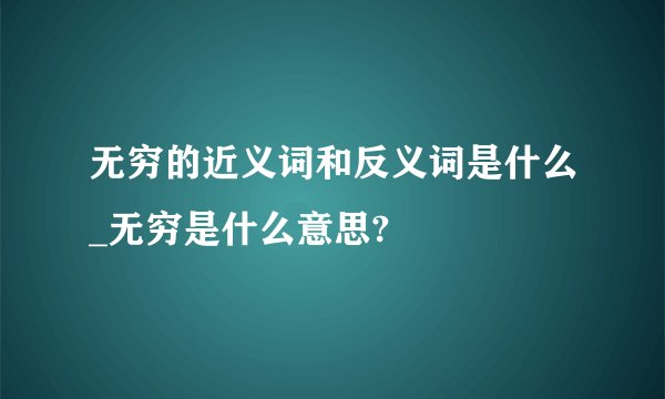 无穷的近义词和反义词是什么_无穷是什么意思?