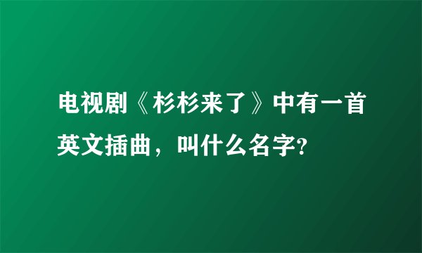 电视剧《杉杉来了》中有一首英文插曲，叫什么名字？