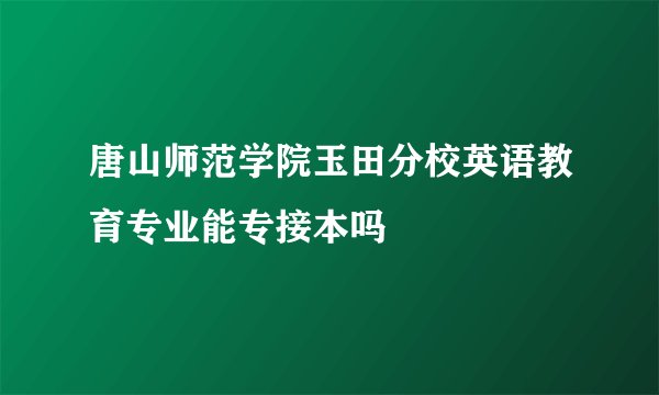 唐山师范学院玉田分校英语教育专业能专接本吗