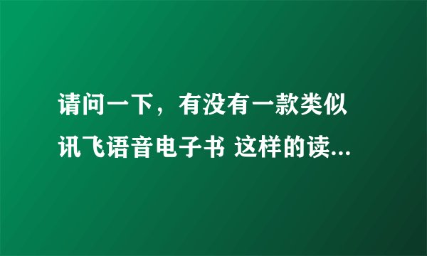 请问一下，有没有一款类似 讯飞语音电子书 这样的读小说软件。适用于 安卓2.2 以内系统的？我也要