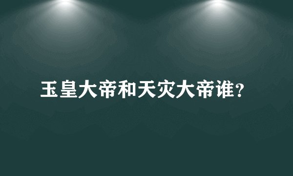 玉皇大帝和天灾大帝谁？