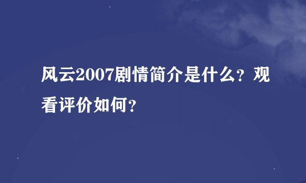 风云2007剧情简介是什么？观看评价如何？