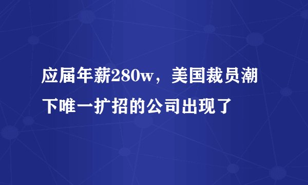 应届年薪280w，美国裁员潮下唯一扩招的公司出现了