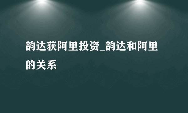 韵达获阿里投资_韵达和阿里的关系