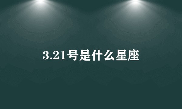 3.21号是什么星座