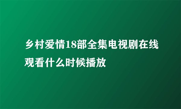 乡村爱情18部全集电视剧在线观看什么时候播放
