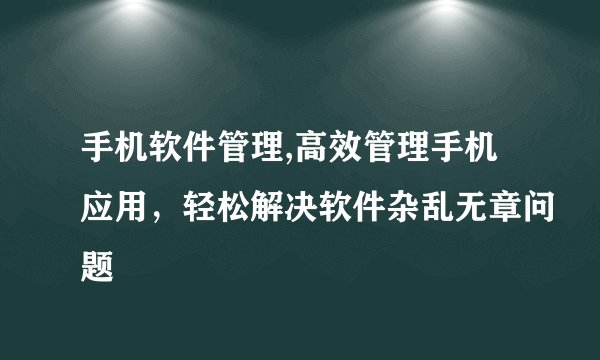 手机软件管理,高效管理手机应用，轻松解决软件杂乱无章问题