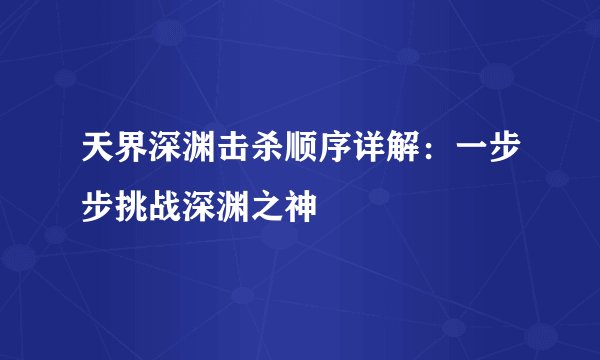 天界深渊击杀顺序详解：一步步挑战深渊之神