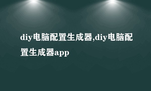 diy电脑配置生成器,diy电脑配置生成器app