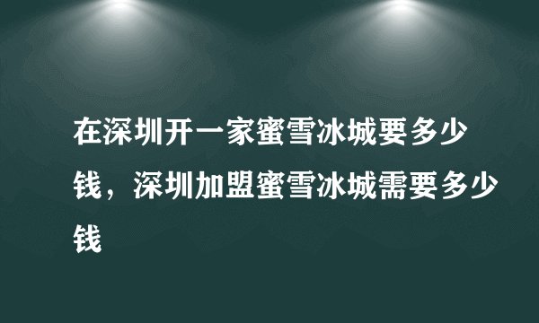 在深圳开一家蜜雪冰城要多少钱，深圳加盟蜜雪冰城需要多少钱