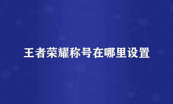 王者荣耀称号在哪里设置