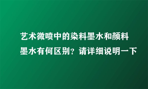 艺术微喷中的染料墨水和颜料墨水有何区别？请详细说明一下