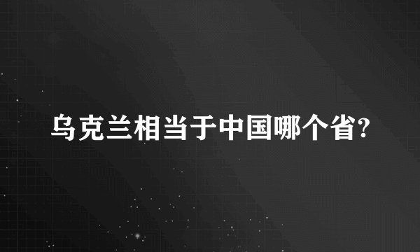 乌克兰相当于中国哪个省?