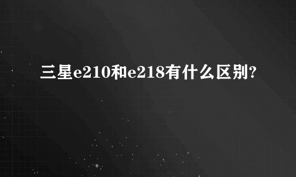 三星e210和e218有什么区别?