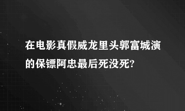 在电影真假威龙里头郭富城演的保镖阿忠最后死没死?