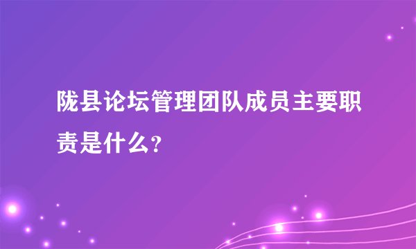 陇县论坛管理团队成员主要职责是什么？
