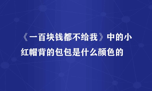 《一百块钱都不给我》中的小红帽背的包包是什么颜色的