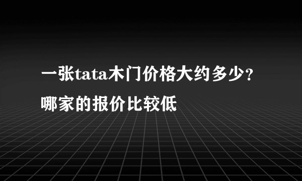 一张tata木门价格大约多少？哪家的报价比较低