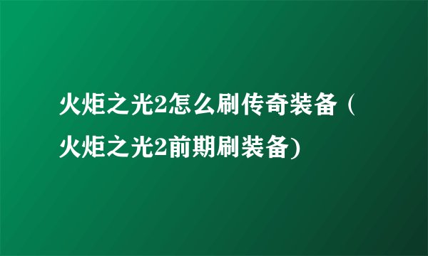 火炬之光2怎么刷传奇装备（火炬之光2前期刷装备)