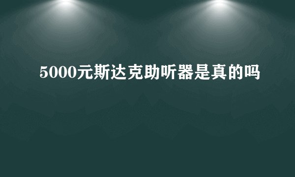 5000元斯达克助听器是真的吗