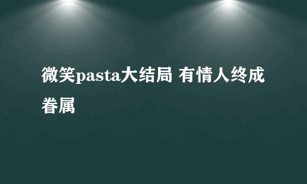 微笑pasta大结局 有情人终成眷属