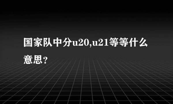 国家队中分u20,u21等等什么意思？