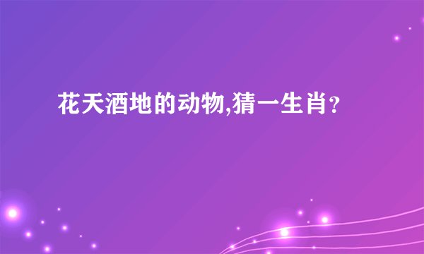 花天酒地的动物,猜一生肖？