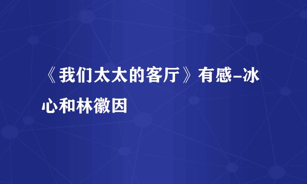 《我们太太的客厅》有感-冰心和林徽因