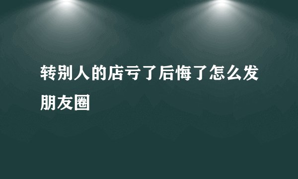 转别人的店亏了后悔了怎么发朋友圈