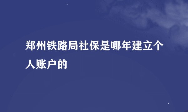 郑州铁路局社保是哪年建立个人账户的