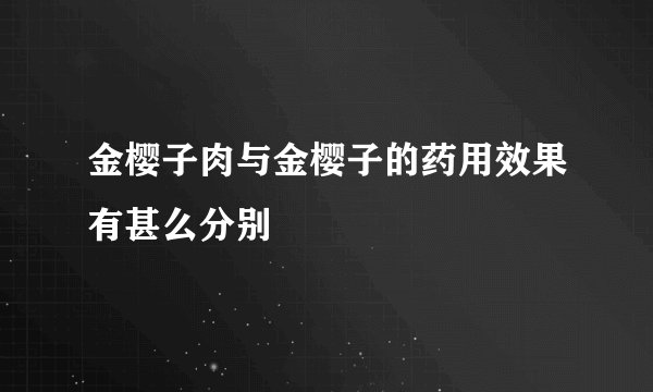 金樱子肉与金樱子的药用效果有甚么分别