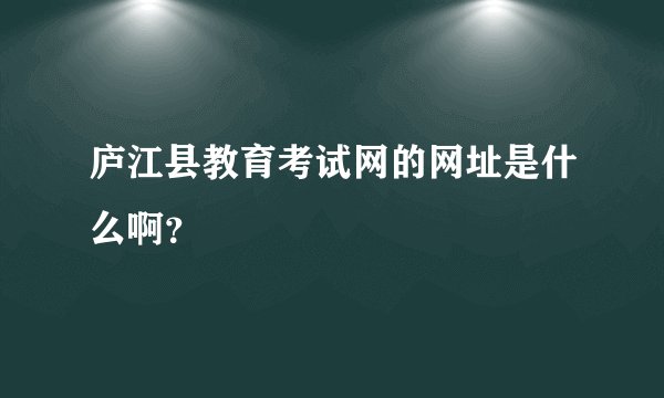 庐江县教育考试网的网址是什么啊？