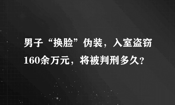 男子“换脸”伪装,入室盗窃160余万元,将被判刑多久?