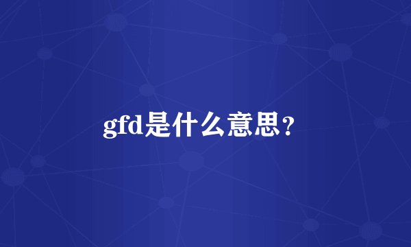 gfd是什么意思？