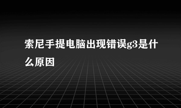 索尼手提电脑出现错误g3是什么原因