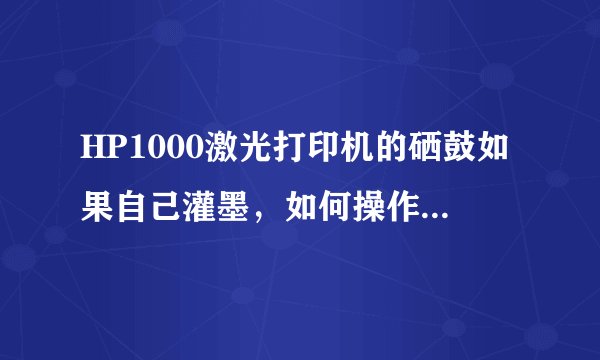 HP1000激光打印机的硒鼓如果自己灌墨，如何操作呢？最好有图解?