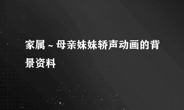 家属～母亲妹妹轿声动画的背景资料