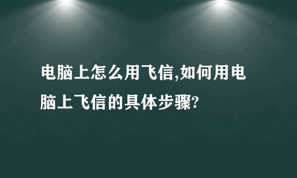 电脑上怎么用飞信,如何用电脑上飞信的具体步骤?