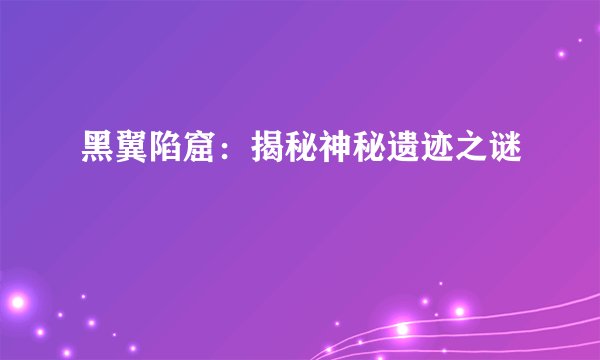 黑翼陷窟：揭秘神秘遗迹之谜