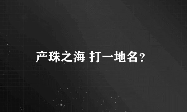 产珠之海 打一地名？