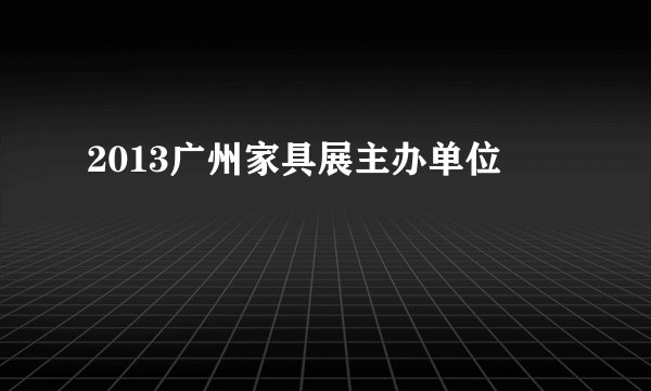 2013广州家具展主办单位