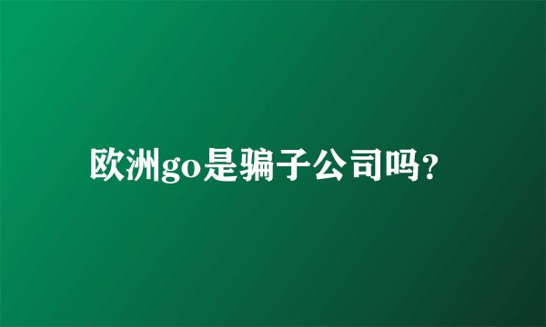 欧洲go是骗子公司吗？